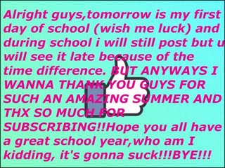 Alright Guys Tomorrow Is My First Day Of School Wish Me Luck And During School I Will Still Post But U Will See It Late B Use Of