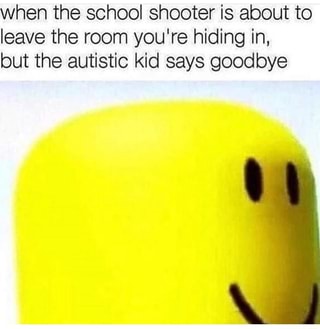 When The School Shooter Is About To Leave The Room You Re Hiding In But The Autistic Kid Says Goodbye Ifunny - roblox school shooter meme