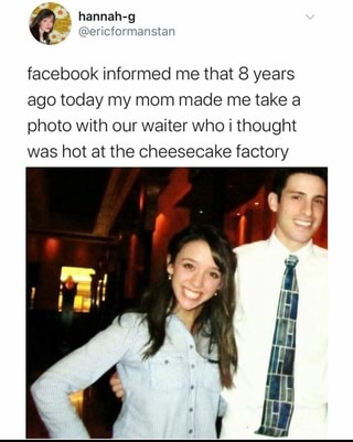 facebook informed me that 8 years ago today my mom made me take a photo with our waiter who I thought was hot at the cheesecake factory