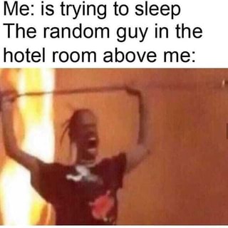 Me Is Trying To Sleep The Random Guy In The Hotel Room Above Me Ifunny