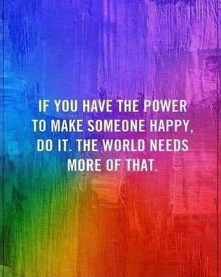 IF YOU HAVE THE POWER' TO MAKE SOMEONE HAPPY, DO IT. THE WORLD NEEDS ...