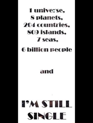 1 Universe 8 Planets 4 Countries 809 Islands 7 Seas 6 Billion People And I M Still Single