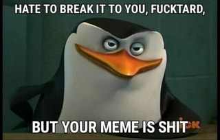 Hate To Break It To You Fucktard But Your Meme Is Shit