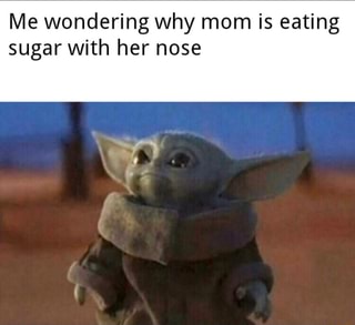 Me wondering why mom is eating sugar With her nose - iFunny :)