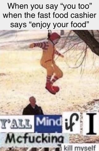 When you say “you too” when the fast food cashier says “enjoy your food”