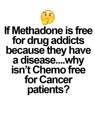 If Methadone Is Free For Drug Addicts Because They Have A Disease Why Isn T Chemo Free For Cancer Patients Ifunny