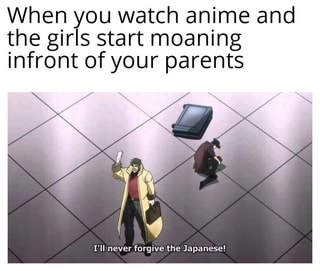 When You Watch Anime And The Girls Start Moaning Infront Of Your Parents I Ll Never Forgive The Japanese Ifunny