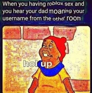 When You Having Roblox Sex And You Hear Your Dad Moaning Your Username From The Other Ifunny - roblox moan