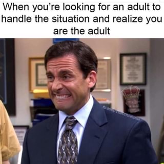 When you’re looking for an adult to handle the situation and realize ...