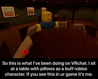 So This Is What I Ve Been Doing On Vrchat I Sit At A Table With Pillows As A Buff Roblox Character If You See This In Ur Game It S Me So - roblox in vr chat