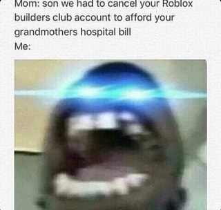 Mom Son We Had To Cancel Your Roblox Builders Club Account To Afford Your Grandmothers Hospital Bill Me Ifunny - how to cancel your builders club roblox