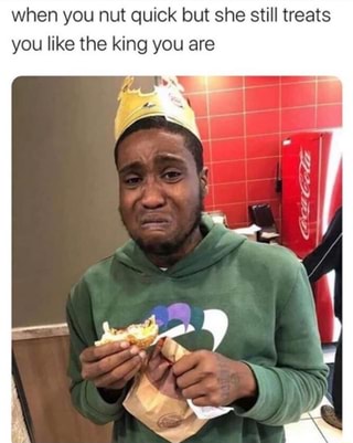 when you nut quick but she still treats
you like the king you are
if