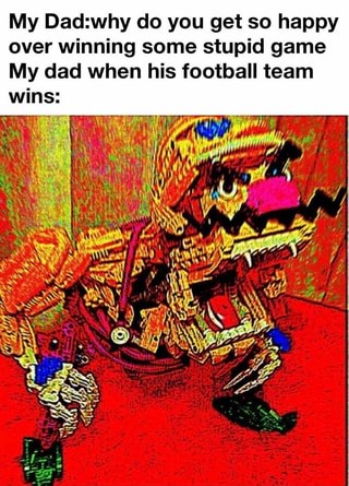 My Dad:why do you get so happy
over winning some stupid game
My dad when his football team