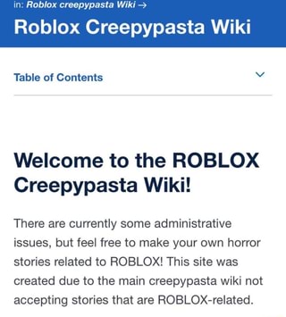 In Roblox Creepypasta Wiki Roblox Creepypasta Wiki Table Of Contents Welcome To The Roblox Creepypasta Wiki There Are Currently Some Administrative Issues But Feel Free To Make Your Own Horror Stories - roblox creepypasta 2019