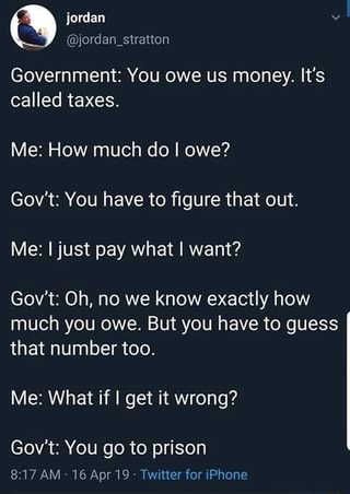 Government: You owe us money, It's called taxes. Me: How much do I owe