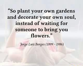 So Plant Your Own Gardens And Decorate Your Own Soul Instead Of