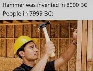 Hammer was invented in 8000 BC People in 7999 BC: