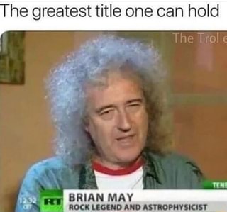 he greatest title one can hold
he
I BRIAN MAY
Tent
ROCK LEGEND AND ASTROPHYSICIST