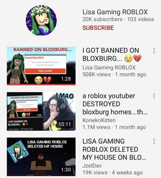 Lisa Gaming Roblox Subscribers 103 Videos Subscribe Got Banned On Bloxburg Lisa Gaming Roblox 508k Views 1 Month Ago A Roblox Youtuber Destroyed Bloxburg Homes Th Konekokitten 1 1m Views 1 Month - lisa gaming roblox