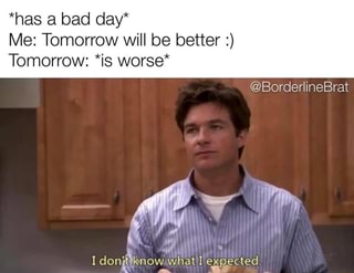 Me: Tomorrow will be better Tomorrow: *is worse* - iFunny :)