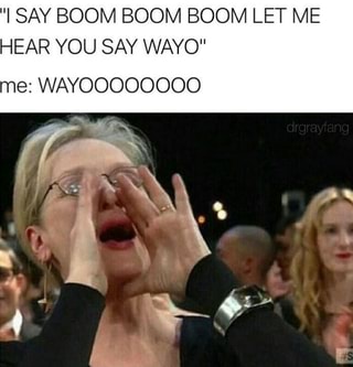 I Say Boom Boom Boom Let Me Hear You Say Wayo Me Wayoooooooo