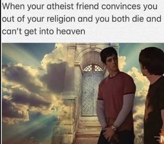 When your atheist friend convinces you out of your religion and you both die and can't get into heaven