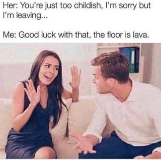 Her: You're just too childish, I'm sorry but mi leaving...
Me: Good luck with that, the floor is lava.
