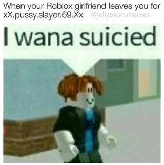 When Your Roblox Girlfriend Leaves You For Xx Pussy Slayer 69 Xx Iwana Suicied Ifunny - xx roblox
