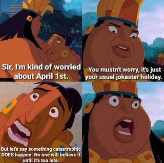 Sir, lim kind of worried
I you mustn't worry, its just
about April 1st. your usual jokester holiday.
a
But lets say something catastrophic
DOES happen. No one will believe it
until it's too late.