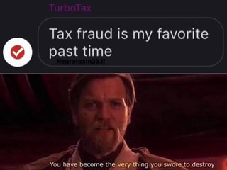 Tax fraud is my favorite past time
You have become the very thing you swore. to destroy