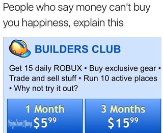 People Who Say Money Can T Buy You Happiness Explain This ª Builders Club Get 15 Daily Robux Buy Exclusive Gear Trade And Sell Stuff Run 10 Active Places Why Not - money cant buy happiness okay then explain this 400 robux 800