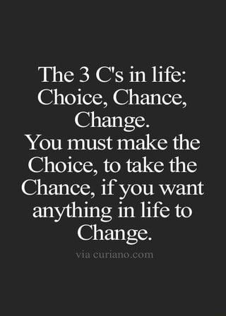 The 3 C's in life: Choice, Chance, Change. You must make the Choice, to ...