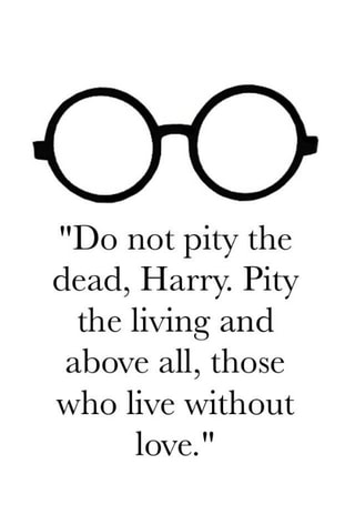 OO "Do not pity the dead, Harry. Pity the living and above all, those who live  without love." - iFunny :)