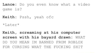 Lance Do You Even Know What A Video Game Is Keith Pssh Yeah Ofc Later Keith Screaming At His Computer Screen With His Bayard Drawn What Do You Mean Im Banned From - ofc roblox