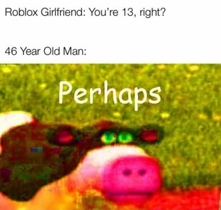 Roblox Girlfriend You Re 13 Right Ifunny - roblox girlfriend youre 13 right ifunny roblox