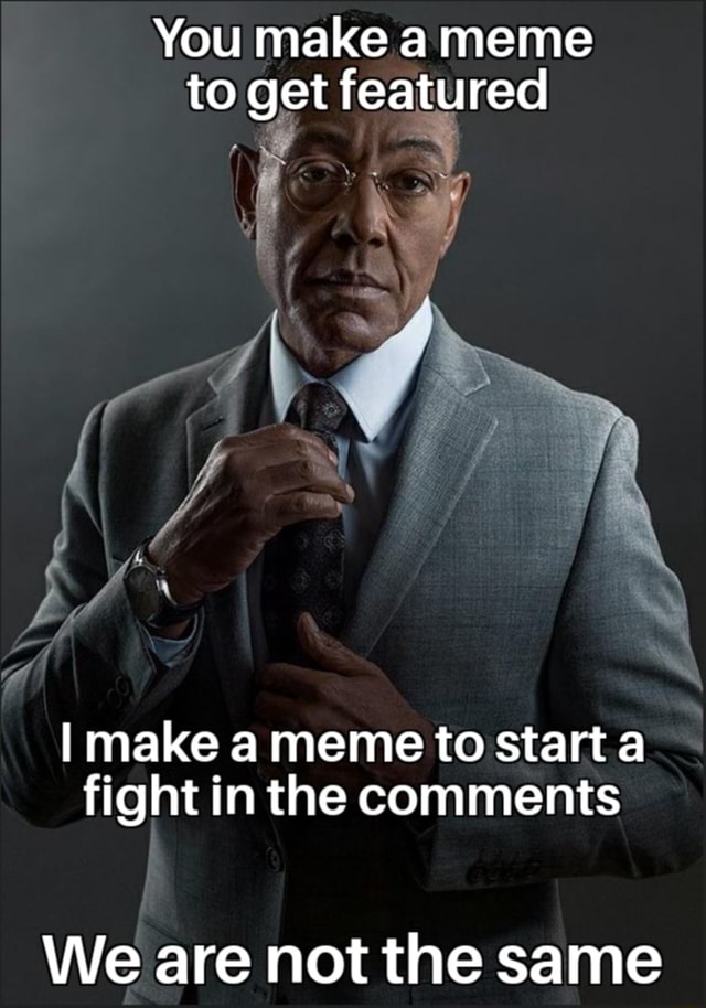 You make a meme to get featured make a meme to start a fight in the