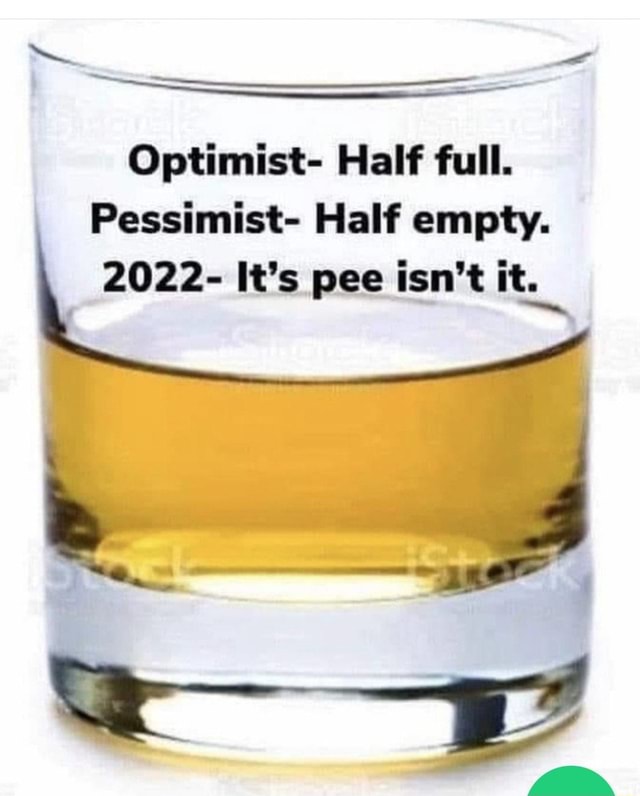 Optimist Half full. Pessimist Half empty. 2022 It's pee isn't it