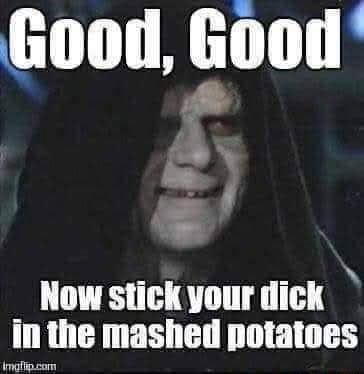 Good Good Now Stick Your Dick In The Mashed Potatoes