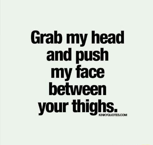 Grab my head nd push my face between your thighs. - iFunny