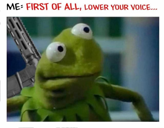 ME FIRST OF ALL, LOWER YOUR VOICE... iFunny