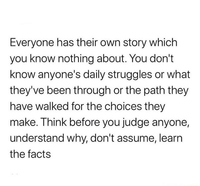 Everyone Has Their Own Story Which You Know Nothing About You Don T Know Anyone S Daily Struggles Or What They Ve Been Through Or The Path They Have Walked For The Choices They Make
