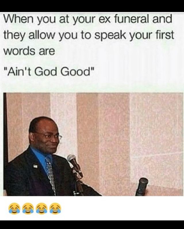 When You At Your Ex Funeral And They Allow You To Speak Your First Words Are Ain T God Good