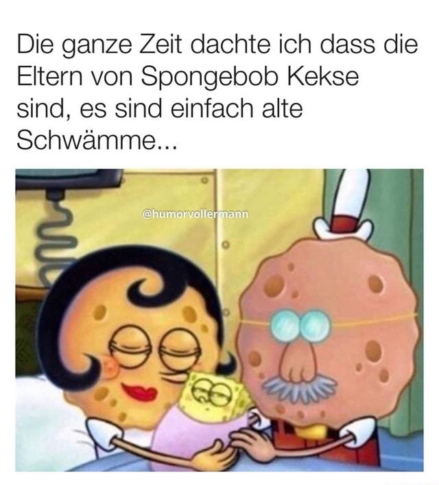 Die ganze Zeit dachte ich dass die Eltern von Spongebob Kekse sind, es