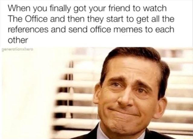 When you finally got your friend to watch The Office and then they ...