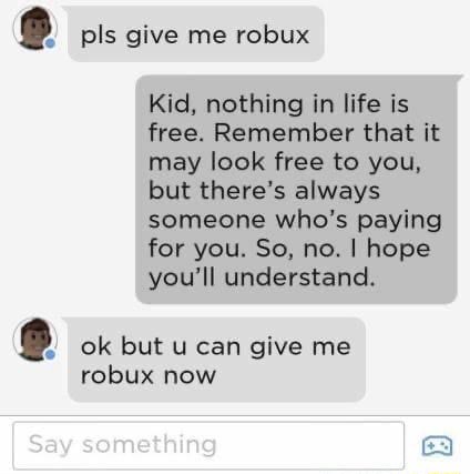 Pls Give Me Robux Kid Nothing In Life Is Free Remember That It May Look Free To You But There S Always Someone Who S Paying For You So No I Hope You Ll Understand - get me robux now