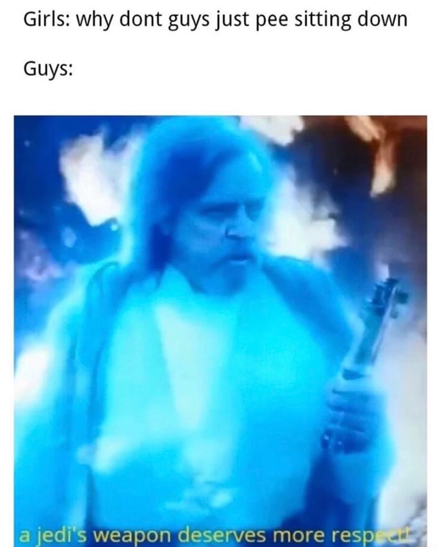 Girls why dont guys just pee sitting down Guys I a jedis weapon