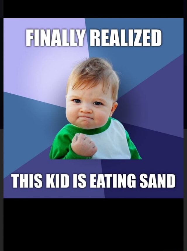 FINALLY REALIZED THIS KID IS EATING SAND iFunny
