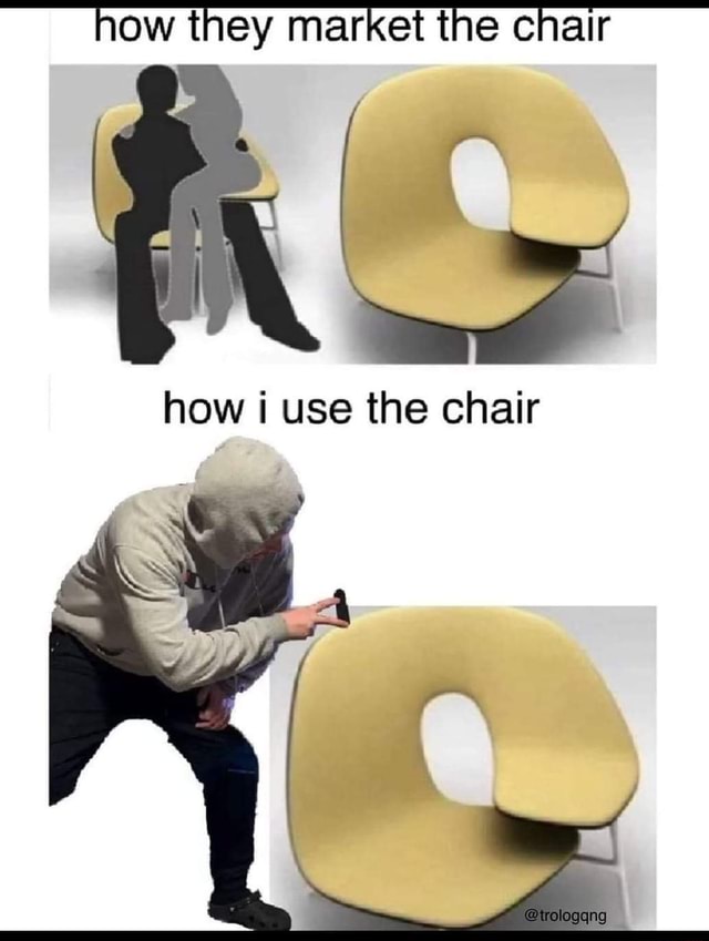 How they market the chair how i use the chair - iFunny
