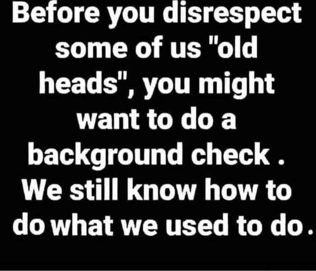 Before you disrespect some of us "old heads", you might want to doa