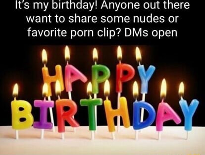 Its my birthday! Anyone out there want to share some nudes or favorite